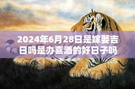 2024年6月28日是嫁娶吉日吗是办喜酒的好日子吗