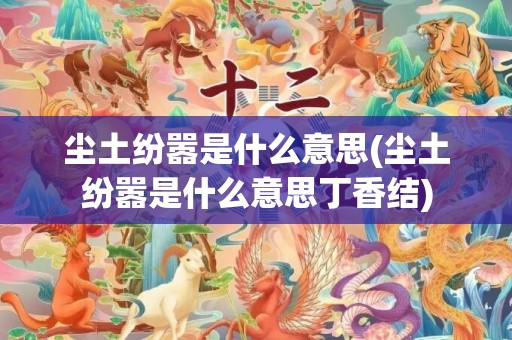 尘土纷嚣是什么意思(尘土纷嚣是什么意思丁香结)