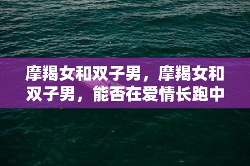 摩羯女和双子男，摩羯女和双子男，能否在爱情长跑中找到共鸣？