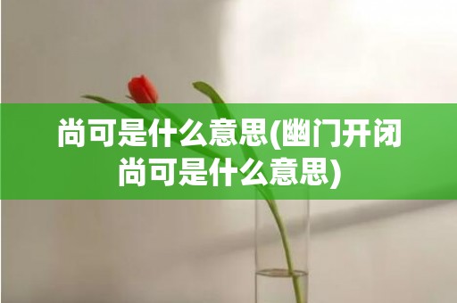 尚可是什么意思(幽门开闭尚可是什么意思)