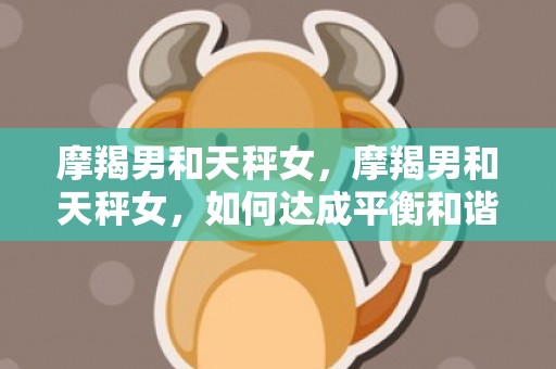 摩羯男和天秤女，摩羯男和天秤女，如何达成平衡和谐？