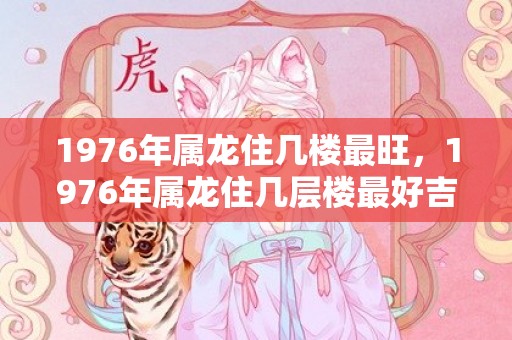1976年属龙住几楼最旺，1976年属龙住几层楼最好吉利
