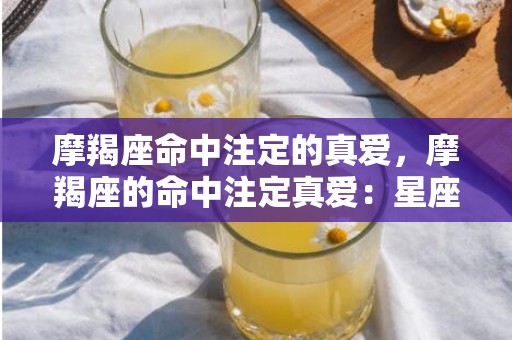 摩羯座命中注定的真爱，摩羯座的命中注定真爱：星座缘分存在吗？
