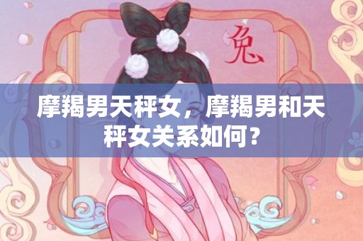 摩羯男天秤女，摩羯男和天秤女关系如何？