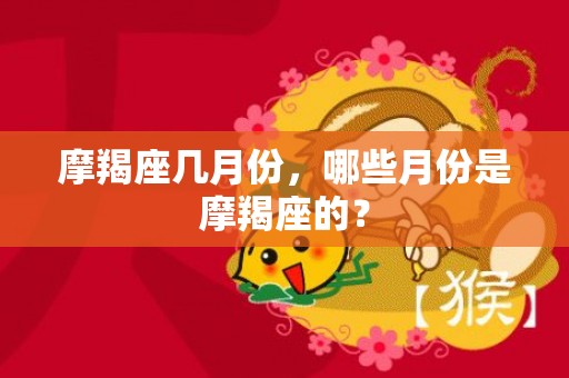 摩羯座几月份，哪些月份是摩羯座的？