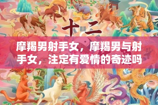 摩羯男射手女，摩羯男与射手女，注定有爱情的奇迹吗？