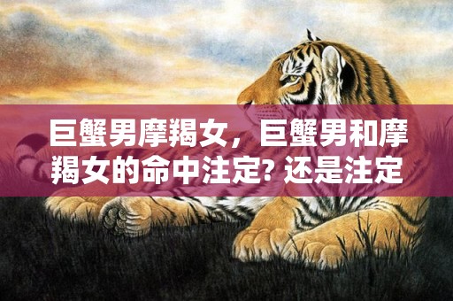 巨蟹男摩羯女，巨蟹男和摩羯女的命中注定? 还是注定不和谐?