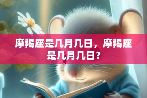 摩羯座是几月几日，摩羯座是几月几日？