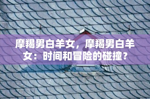 摩羯男白羊女，摩羯男白羊女：时间和冒险的碰撞？