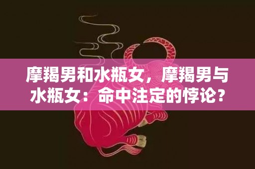 摩羯男和水瓶女，摩羯男与水瓶女：命中注定的悖论？