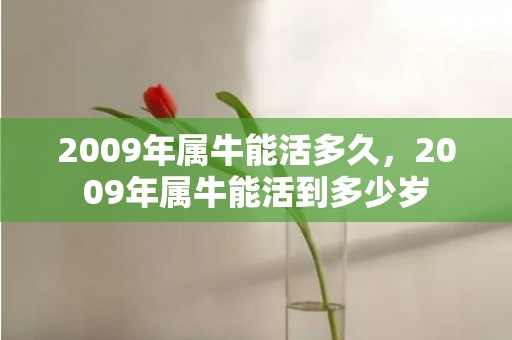 2009年属牛能活多久，2009年属牛能活到多少岁