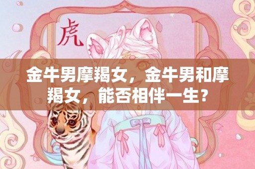 金牛男摩羯女，金牛男和摩羯女，能否相伴一生？