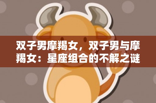 双子男摩羯女，双子男与摩羯女：星座组合的不解之谜？