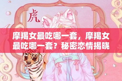 摩羯女最吃哪一套，摩羯女最吃哪一套？秘密恋情揭晓！