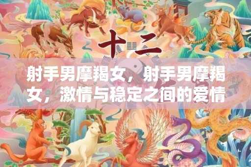 射手男摩羯女，射手男摩羯女，激情与稳定之间的爱情迷思？