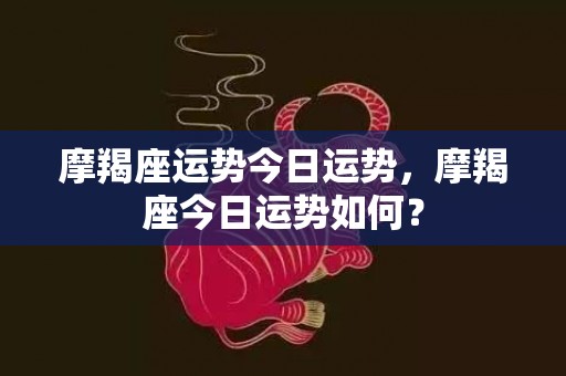 摩羯座运势今日运势，摩羯座今日运势如何？