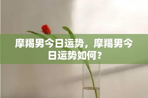 摩羯男今日运势，摩羯男今日运势如何？