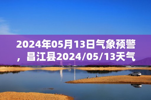 2024年05月13日气象预警，昌江县2024/05/13天气预报 大部雷阵雨转多云