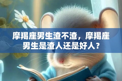 摩羯座男生渣不渣，摩羯座男生是渣人还是好人？