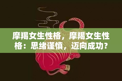 摩羯女生性格，摩羯女生性格：思绪谨慎，迈向成功？