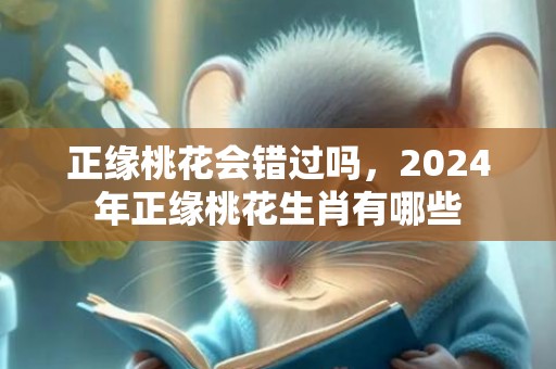 正缘桃花会错过吗，2024年正缘桃花生肖有哪些