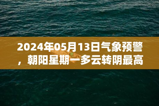 2024年05月13日气象预警，朝阳星期一多云转阴最高温度31℃