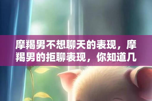 摩羯男不想聊天的表现，摩羯男的拒聊表现，你知道几个？
