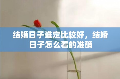 结婚日子谁定比较好，结婚日子怎么看的准确