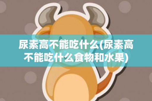 尿素高不能吃什么(尿素高不能吃什么食物和水果)