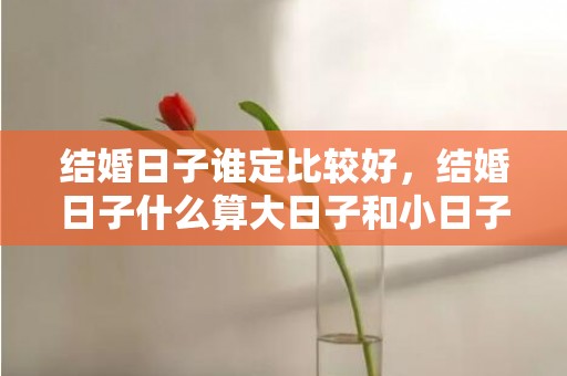 结婚日子谁定比较好，结婚日子什么算大日子和小日子呢