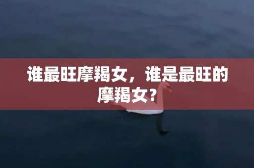 谁最旺摩羯女，谁是最旺的摩羯女？