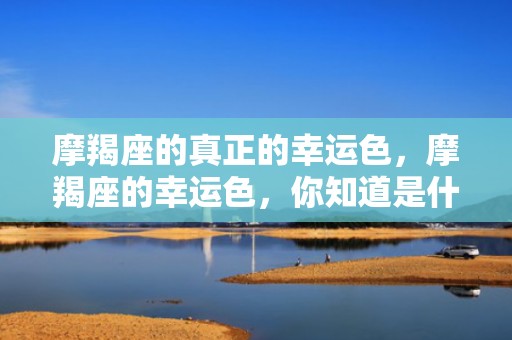 摩羯座的真正的幸运色，摩羯座的幸运色，你知道是什么吗？