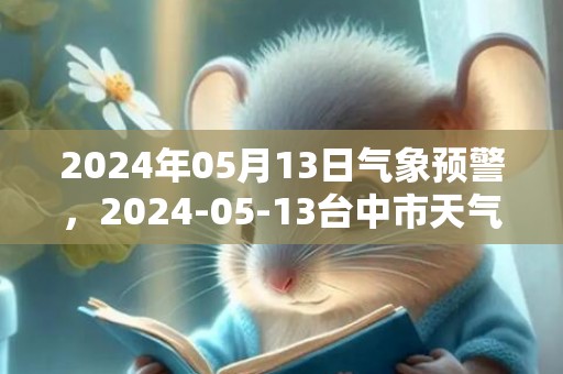2024年05月13日气象预警，2024-05-13台中市天气预报 大部小雨