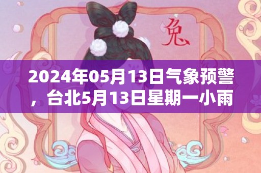 2024年05月13日气象预警，台北5月13日星期一小雨转阴最高温度22度