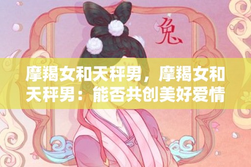 摩羯女和天秤男，摩羯女和天秤男：能否共创美好爱情？