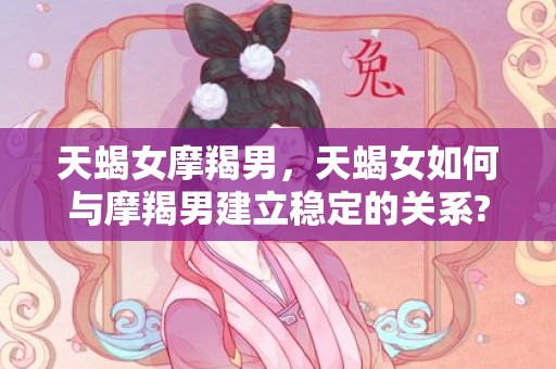 天蝎女摩羯男，天蝎女如何与摩羯男建立稳定的关系?