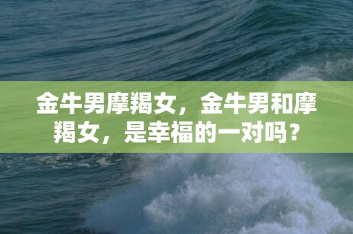 金牛男摩羯女，金牛男和摩羯女，是幸福的一对吗？