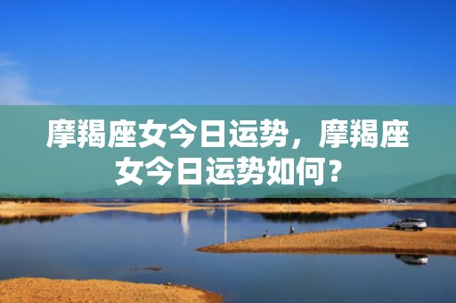 摩羯座女今日运势，摩羯座女今日运势如何？