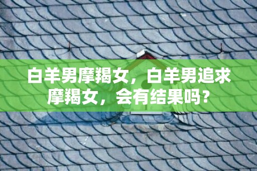 白羊男摩羯女，白羊男追求摩羯女，会有结果吗？