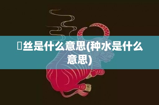 屌丝是什么意思(种水是什么意思)