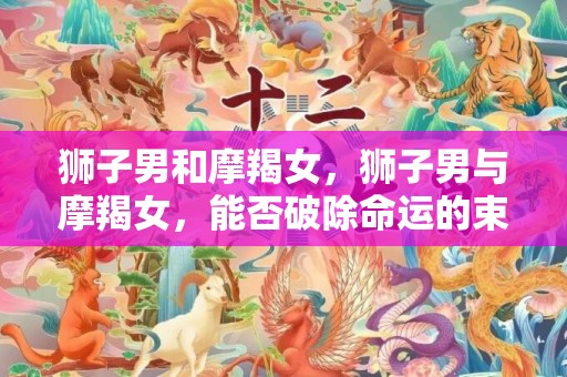 狮子男和摩羯女，狮子男与摩羯女，能否破除命运的束缚？