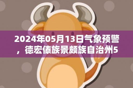 2024年05月13日气象预警，德宏傣族景颇族自治州5月13日周一天气预报 大部多云