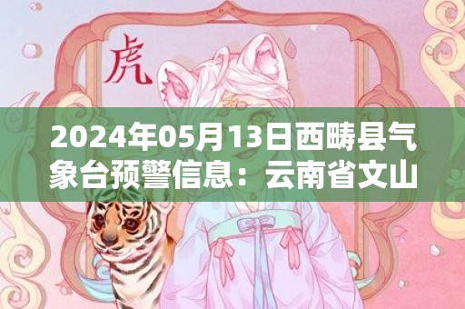 2024年05月13日西畴县气象台预警信息：云南省文山壮族苗族自治州西畴县发布暴雨橙色预警