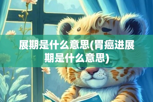 展期是什么意思(胃癌进展期是什么意思)