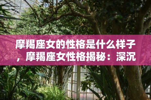 摩羯座女的性格是什么样子，摩羯座女性格揭秘：深沉坚毅还是冷漠疏离？