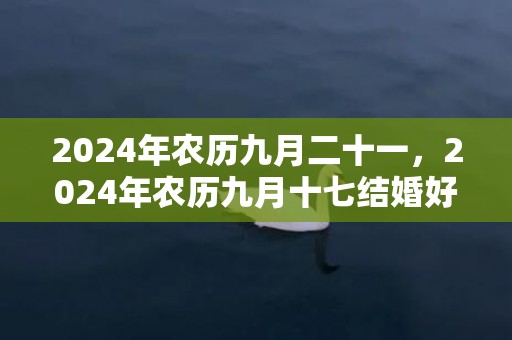 2024年农历九月二十一，2024年农历九月十七结婚好不好