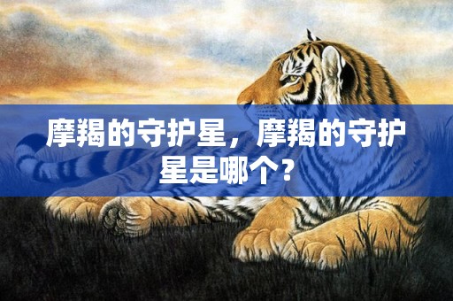 摩羯的守护星，摩羯的守护星是哪个？