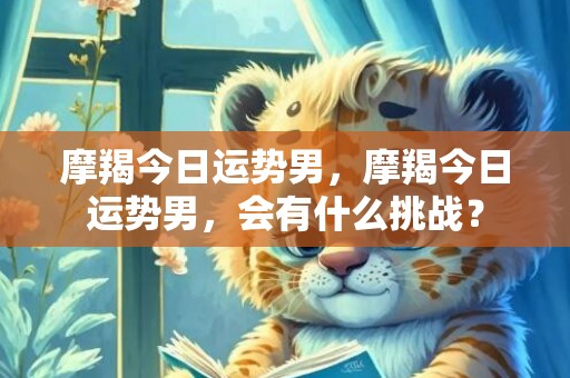 摩羯今日运势男，摩羯今日运势男，会有什么挑战？