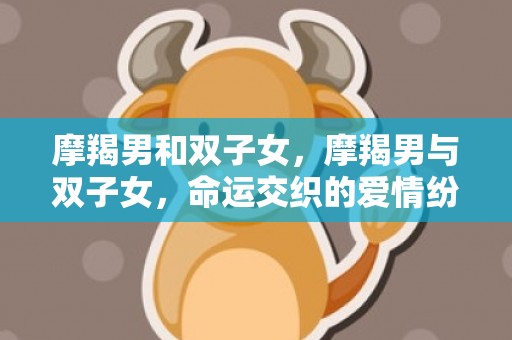 摩羯男和双子女，摩羯男与双子女，命运交织的爱情纷争！