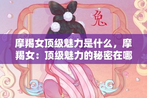 摩羯女顶级魅力是什么，摩羯女：顶级魅力的秘密在哪？